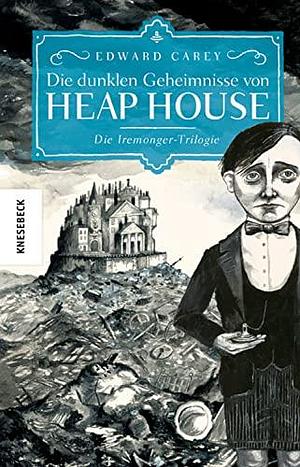 Die dunklen Geheimnisse von Heap House: Die Iremonger-Trilogie by Edward Carey, Edward Carey