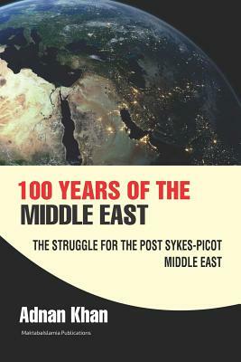 100 Years of the Middle East: The Struggle for the Post Sykes-Picot Middle East by Adnan Khan