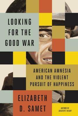 Looking for the Good War: American Amnesia and the Violent Pursuit of Happiness by Elizabeth D. Samet