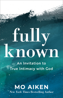 Fully Known: An Invitation to True Intimacy with God by Mo Aiken