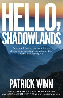 Hello, Shadowlands: Inside the Meth Fiefdoms, Rebel Hideouts and Bomb-Scarred Party Towns of Southeast Asia by Patrick Winn