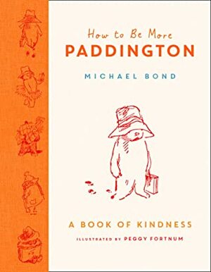 How to Be More Paddington: A Book of Kindness by Peggy Fortnum, Michael Bond