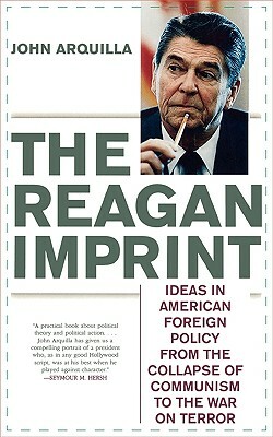 The Reagan Imprint: Ideas in American Foreign Policy from the Collapse of Communism to the War on Terror by John Arquilla