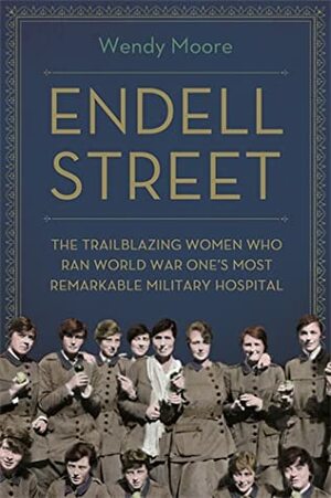 Endell Street: The Trailblazing Women Who Ran World War One's Most Remarkable Military Hospital by Wendy Moore