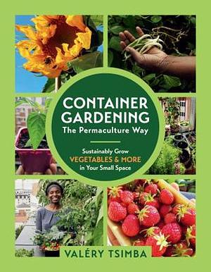 Container Gardening - The Permaculture Way: Sustainably Grow Vegetables and More in Your Small Space by Valéry Tsimba