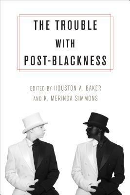 The Trouble with Post-Blackness by K Merinda Simmons, Houston A. Baker Jr.