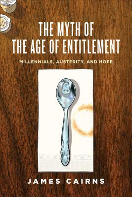 The Myth of the Age of Entitlement: Millennials, Austerity, and Hope by James Cairns
