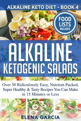 Alkaline Ketogenic Salads: Over 50 Ridiculously Easy, Nutrient-Packed, Super Healthy & Tasty Recipes You Can Make in 15 Minutes or Less by Elena Garcia