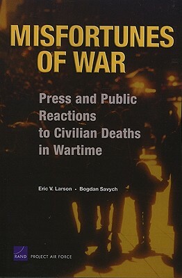 Misfortunes of War: Press and Public Reactions to Civilian Deaths in Wartime by Eric V. Larson