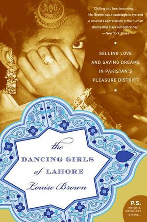 The Dancing Girls of Lahore: Selling Love and Saving Dreams in Pakistan's Ancient Pleasure District by Louise Brown