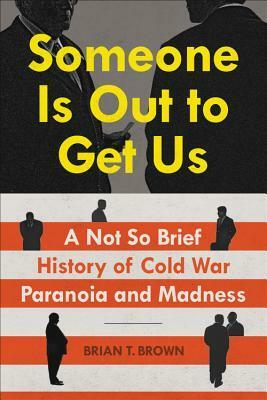 Someone Is Out to Get Us: A Not So Brief History of Cold War Paranoia and Madness by Brian Brown