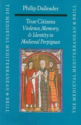 True Citizens: Violence, Memory, and Identity in the Medieval Community of Perpignan, 1162-1397 by Philip Daileader