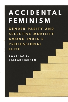 Accidental Feminism: Gender Parity and Selective Mobility Among India's Professional Elite by Swethaa S. Ballakrishnen