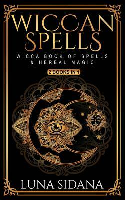 Wiccan Spells: 2 Books in 1 - Wicca Book of Spells & Herbal Magic by Luna Sidana