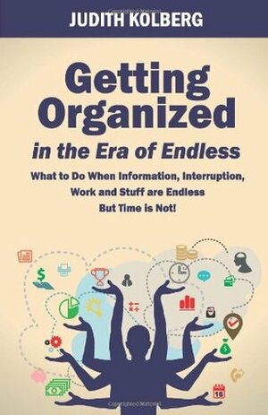Getting Organized in the Era of Endless: What To Do When Information, Interruption, Work and Stuff are Endless But Time is Not! by Judith Kolberg