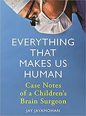 Everything that Makes Us Human: Case Notes of a Children's Brain Surgeon by Jay Jayamohan