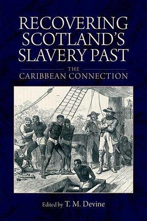 Recovering Scotland's Slavery Past: The Caribbean Connection by Tom Devine by T.M. Devine, T.M. Devine