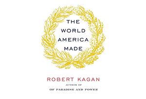 The World America Made by Robert Kagan