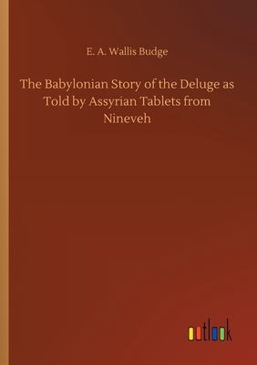 The Babylonian Story of the Deluge as Told by Assyrian Tablets from Nineveh by E. a. Wallis Budge