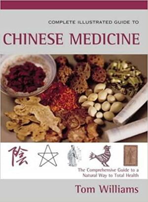The Complete Illustrated Guide to Chinese Medicine: Using Traditional Chinese Medicine for Harmony of Mind and Body by Tom Williams