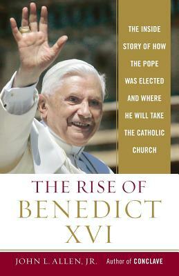 The Rise of Benedict XVI: The Inside Story of How the Pope Was Elected and Where He Will Take the Catholic Church by John L. Allen