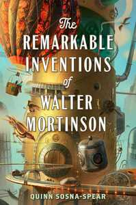 The Remarkable Inventions of Walter Mortinson by Quinn Sosna-Spear