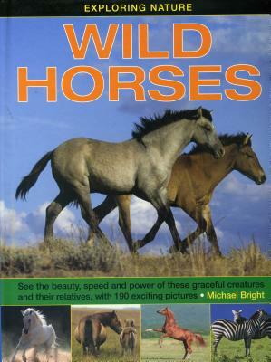 Exploring Nature: Wild Horses: See the Beauty, Speed and Power of These Graceful Creatures and Their Relatives, with 190 Exciting Pictures by Michael Bright
