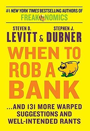 When To Rob A Bank: ...And 131 More Warped Suggestions and Well-Intentioned Rants by Steven D. Levitt, Steven D. Levitt, Stephen J. Dubner