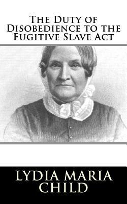 The Duty of Disobedience to the Fugitive Slave Act by Lydia Maria Child