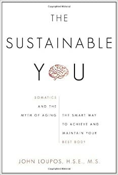 The Sustainable You: Somatics and the Myth of Aging: The Smart Way to Achieve and Maintain Your Best Body by John Loupos