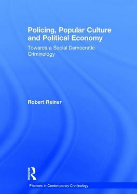 Policing, Popular Culture and Political Economy: Towards a Social Democratic Criminology by Robert Reiner