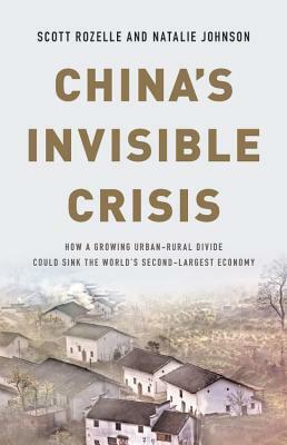 China's Invisible Crisis: How a Growing Urban-Rural Divide Could Sink the World's Second-Largest Economy by Scott Rozelle, Natalie Johnson