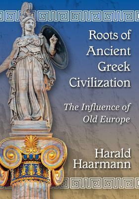 Roots of Ancient Greek Civilization: The Influence of Old Europe by Harald Haarmann