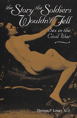 The Story the Soldiers Wouldnt Tell: Sex in the Civil War by Thomas P. Lowry, Thomas P. Lowry