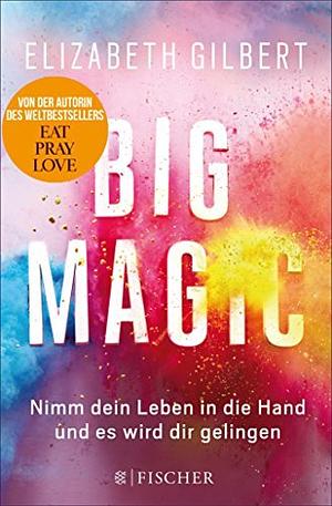 Big Magic: Nimm dein Leben in die Hand und es wird dir gelingen by Elizabeth Gilbert