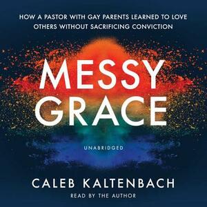 Messy Grace: How a Pastor with Gay Parents Learned to Love Others Without Sacrificing Conviction by Caleb Kaltenbach