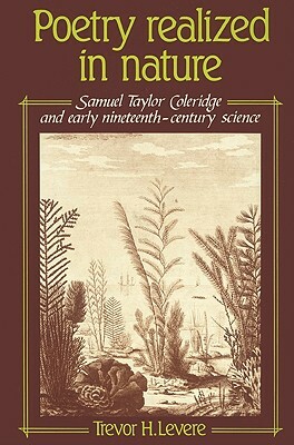 Poetry Realized in Nature: Samuel Taylor Coleridge and Early Nineteenth-Century Science by Trevor H. Levere