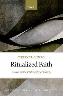 Ritualized Faith: Essays on the Philosophy of Liturgy by Terence Cuneo