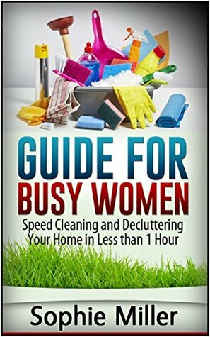 Guide for Busy Women: Speed Cleaning and Decluttering Your Home in Less Than 1 hour (speed cleaning, speed cleaning and home organization, speed cleaning book) by Sophie Miller