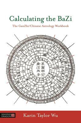 Calculating the Bazi: The Ganzhi/Chinese Astrology Workbook by Karin Taylor Taylor Wu