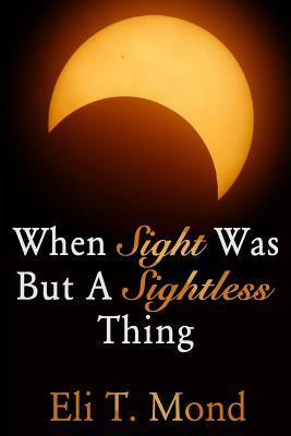 When Sight Was But A Sightless Thing by Eli T. Mond