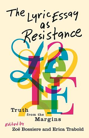 The Lyric Essay as Resistance: Truth from the Margins by Erica Trabold, Zoë Bossiere