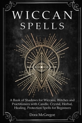 Wiccan Spells: A Book of Shadows for Wiccans, Witches and Practitioners with Candle, Crystal, Herbal, Healing, Protection Spells for by Dora McGregor