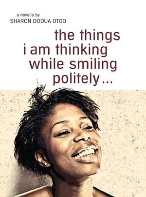 The Things i Am Thinking While Smiling Politely ...: A Novella by Sharon Dodua Otoo