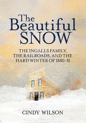 The Beautiful Snow: The Ingalls Family, the Railroads, and the Hard Winter of 1880-81 by Cindy Wilson