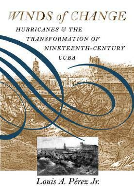 Winds of Change: Hurricanes and the Transformation of Nineteenth-Century Cuba by Louis A. Pérez Jr.