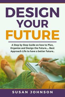 Design your Future: A Step by Step Guide on how to Plan, Organize and Design the Future.... Best Approach Life to have a Better Future.. by Susan Johnson
