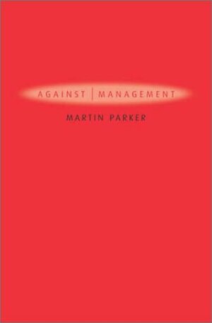 Against Management: Organization in the Age of Managerialism by Martin Parker