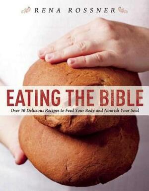 Eating the Bible: Over 50 Delicious Recipes to Feed Your Body and Nourish Your Soul by Rena Rossner