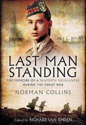 Last Man Standing: The Memoirs of a Seaforth Highlander During the Great War by Richard van Emden, Richard van Emden